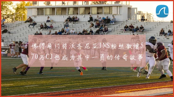 佛得角门将沃齐尼亚INS粉丝激增570万CJ也成为其中一员的传奇故事