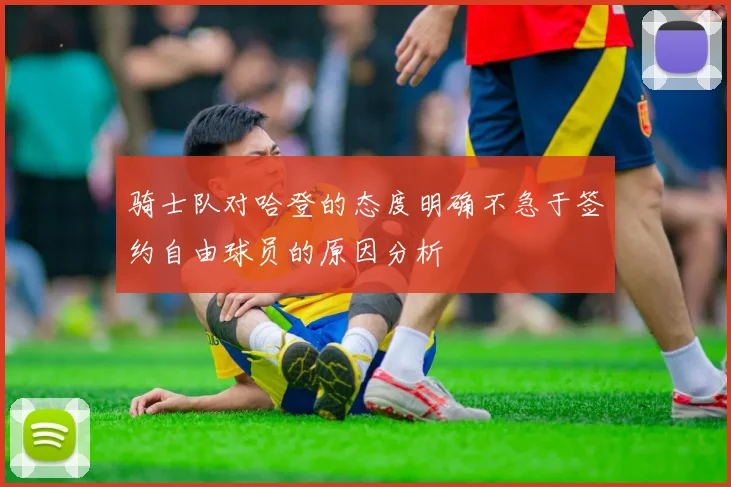 骑士队对哈登的态度明确不急于签约自由球员的原因分析