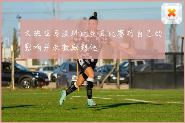 文班亚马谈科比生日比赛对自己的影响并未激励到他
