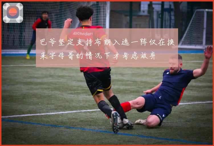 巴爷坚定支持布朗入选一阵仅在换来字母哥的情况下才考虑放弃