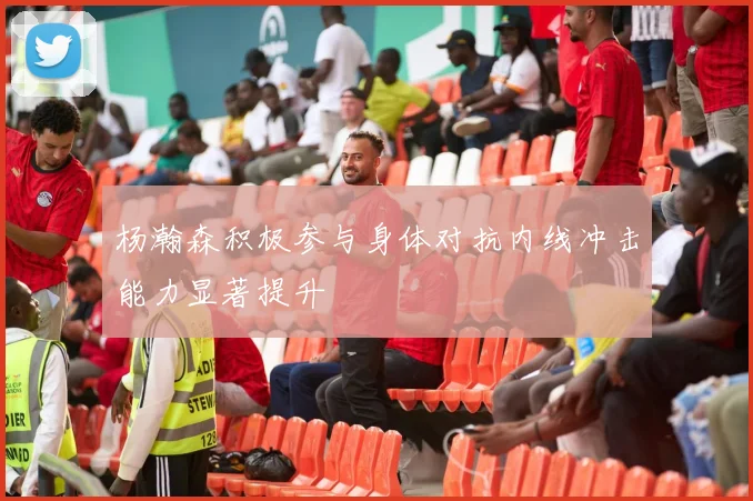 杨瀚森积极参与身体对抗内线冲击能力显著提升