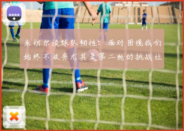 米切尔谈球队韧性：面对困境我们始终不放弃尤其是第二轮的挑战让人印象深刻