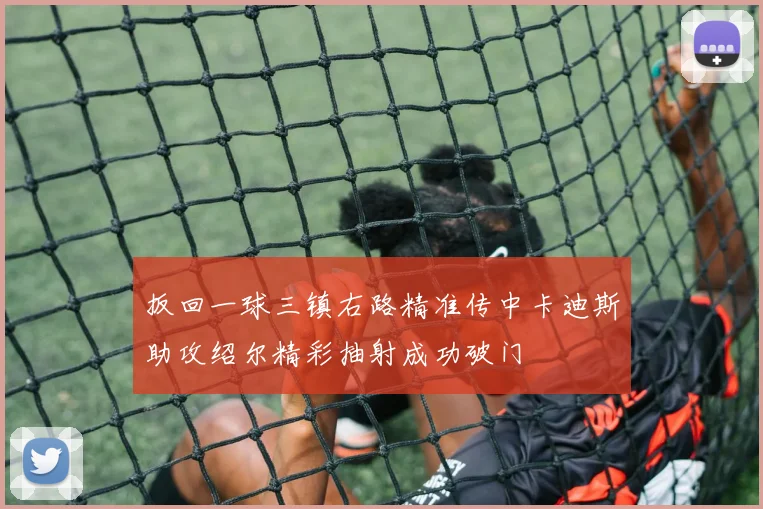 扳回一球三镇右路精准传中卡迪斯助攻绍尔精彩抽射成功破门