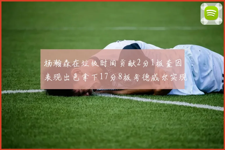 杨瀚森在垃圾时间贡献2分1板奎因表现出色拿下17分8板考德威尔实现双双14板转正