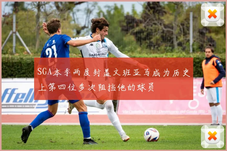 SGA本季两度封盖文班亚马成为历史上第四位多次阻挡他的球员