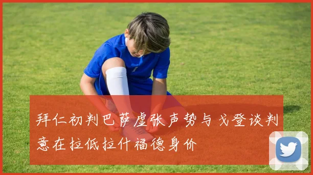 拜仁初判巴萨虚张声势与戈登谈判意在拉低拉什福德身价