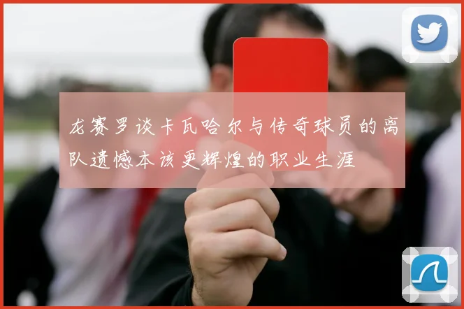 龙赛罗谈卡瓦哈尔与传奇球员的离队遗憾本该更辉煌的职业生涯