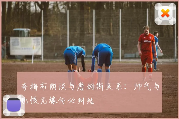夸梅布朗谈与詹姆斯关系：帅气与仇恨无缘何必纠结