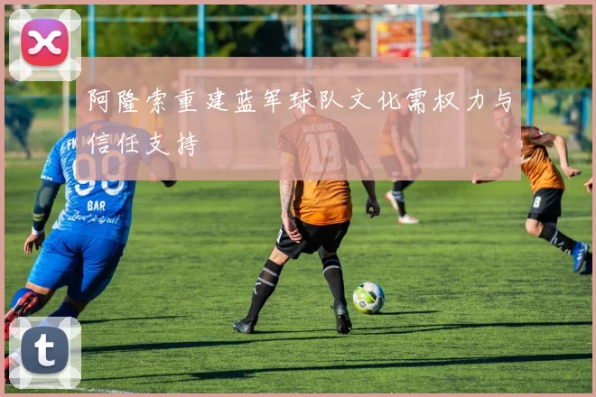 阿隆索重建蓝军球队文化需权力与信任支持