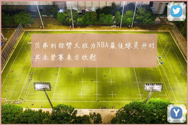 贝弗利称赞文班为NBA最佳球员并对其未禁赛表示欣慰