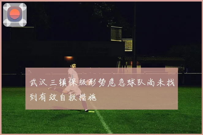 武汉三镇保级形势危急球队尚未找到有效自救措施