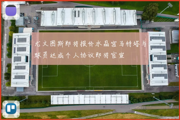 尤文图斯即将报价水晶宫马特塔与球员达成个人协议即将官宣