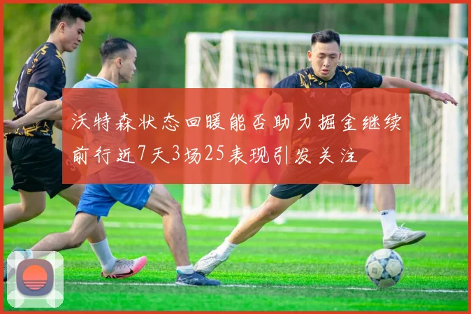 沃特森状态回暖能否助力掘金继续前行近7天3场25表现引发关注