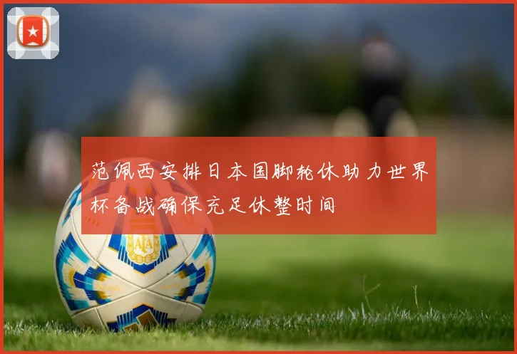 范佩西安排日本国脚轮休助力世界杯备战确保充足休整时间