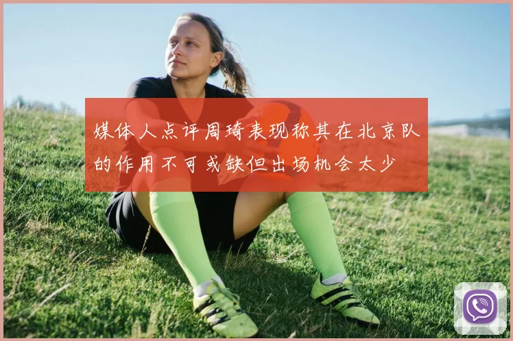 媒体人点评周琦表现称其在北京队的作用不可或缺但出场机会太少