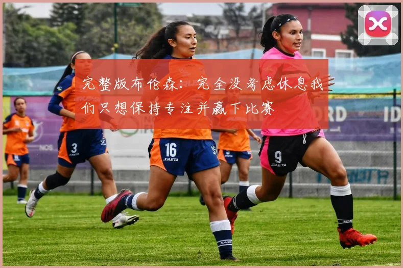 完整版布伦森：完全没考虑休息我们只想保持专注并赢下比赛