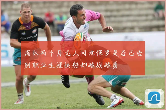 离队两个月无人问津保罗是否已告别职业生涯快船却越战越勇