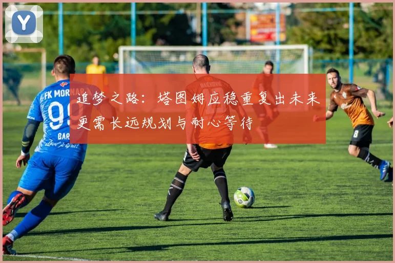 追梦之路：塔图姆应稳重复出未来更需长远规划与耐心等待