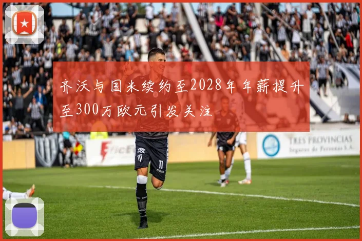 齐沃与国米续约至2028年年薪提升至300万欧元引发关注